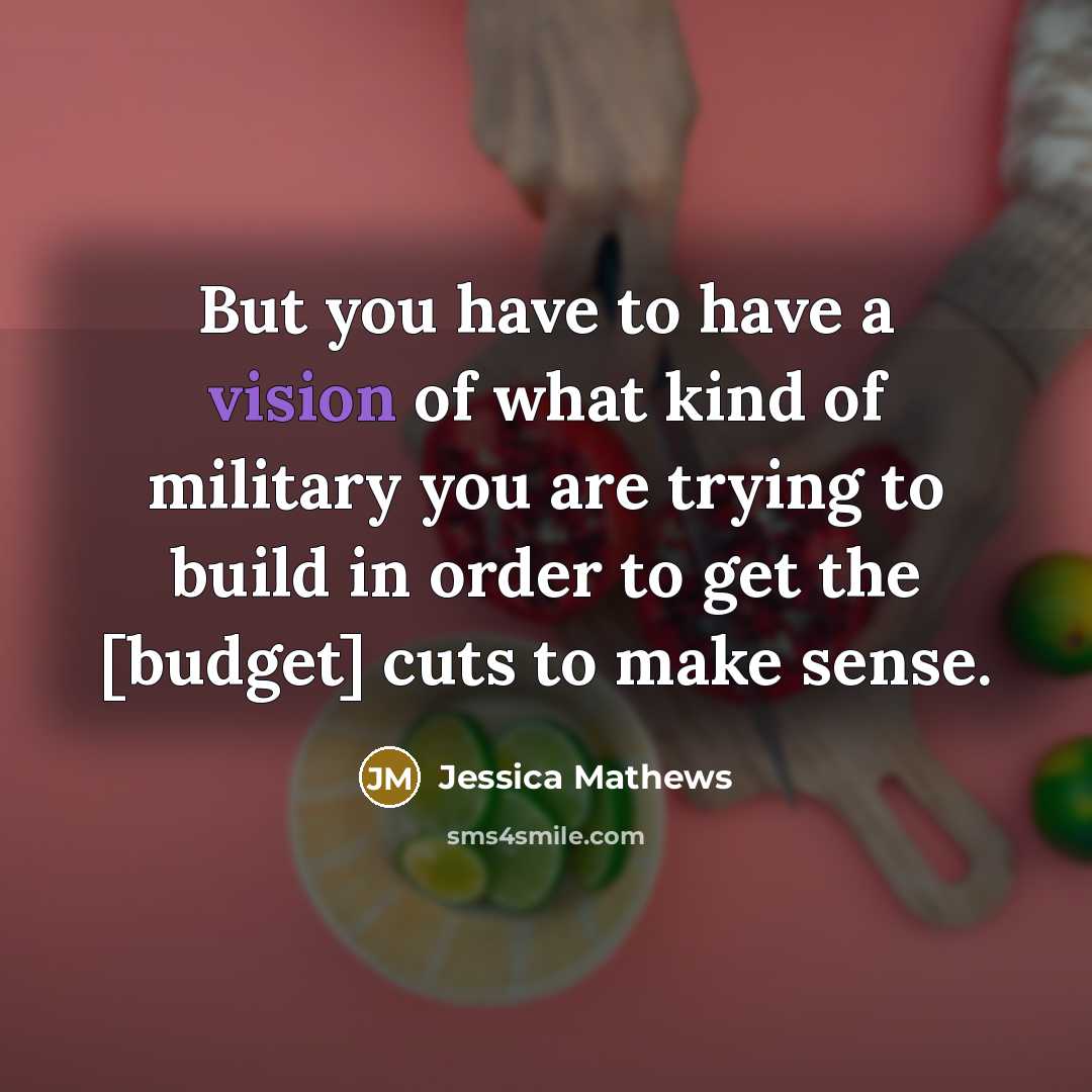 “But you have to have a vision of what kind of military you are trying to build in order to get the [budget] cuts to make sense.” quote by Jessica Mathews