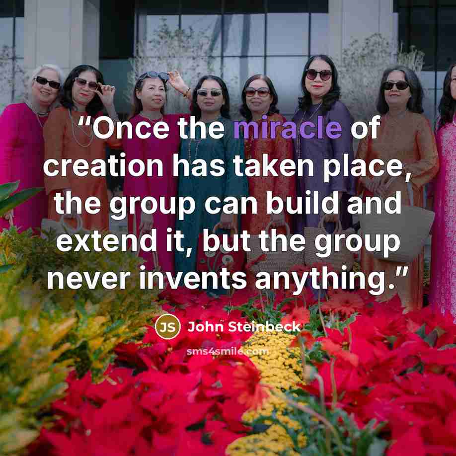 “Once the miracle of creation has taken place, the group can build and extend it, but the group never invents anything.” quote by John Steinbeck