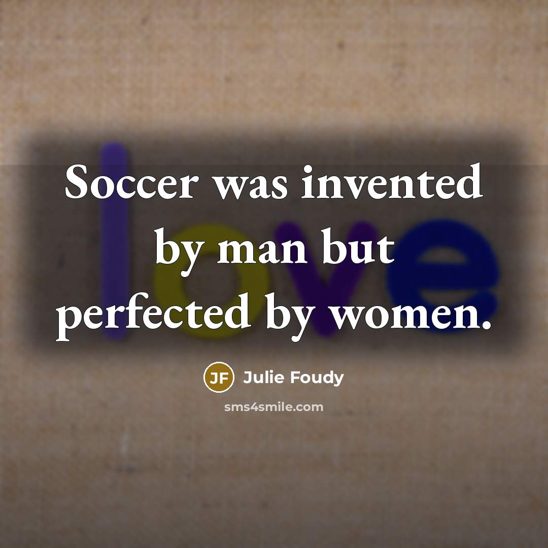 “Soccer was invented by man but perfected by women.” quote by Julie Foudy