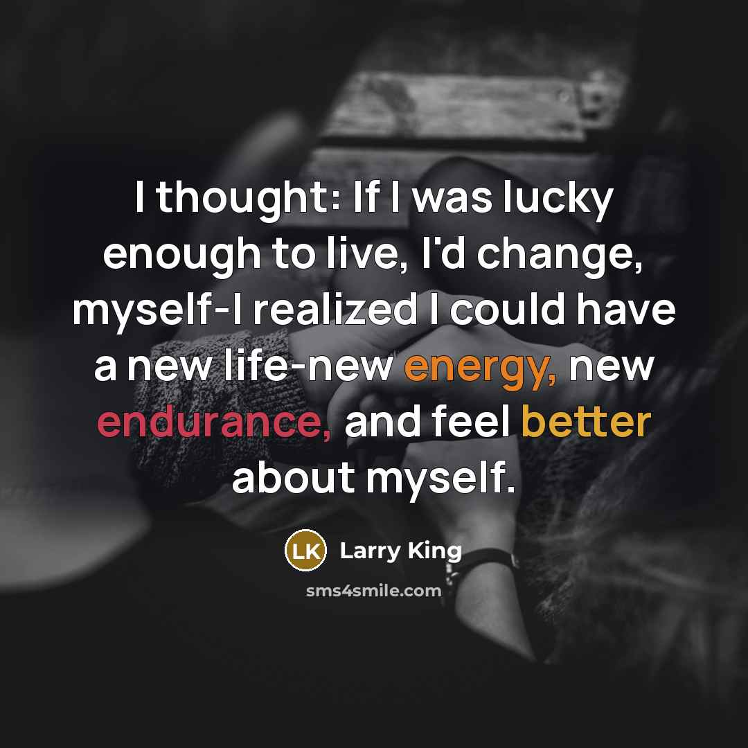 “I thought: If I was lucky enough to live, I'd change, myself-I realized I could have a new life-new energy, new endurance, and feel better about myself.” quote by Larry King