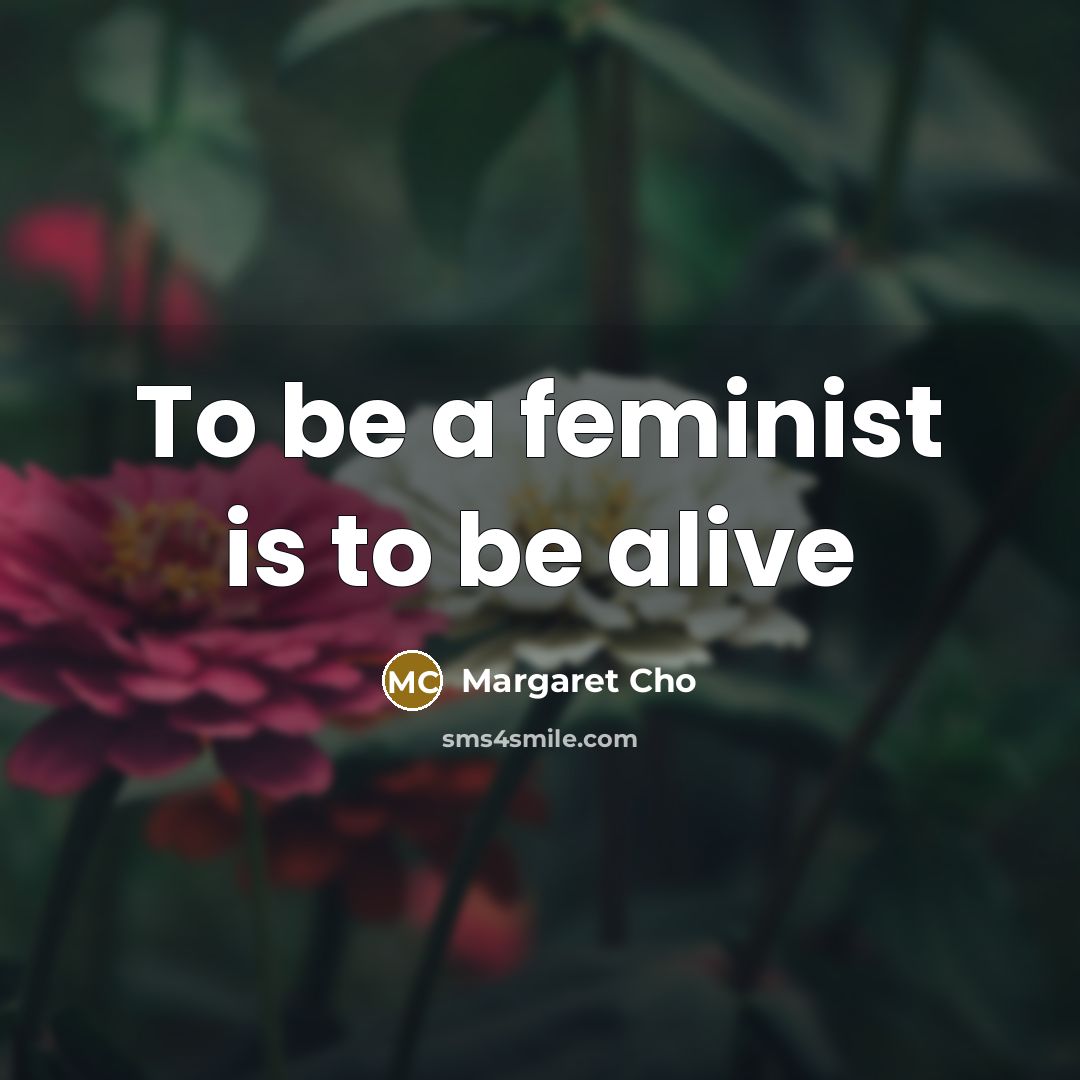“To be a feminist is to be alive…” quote by Margaret Cho