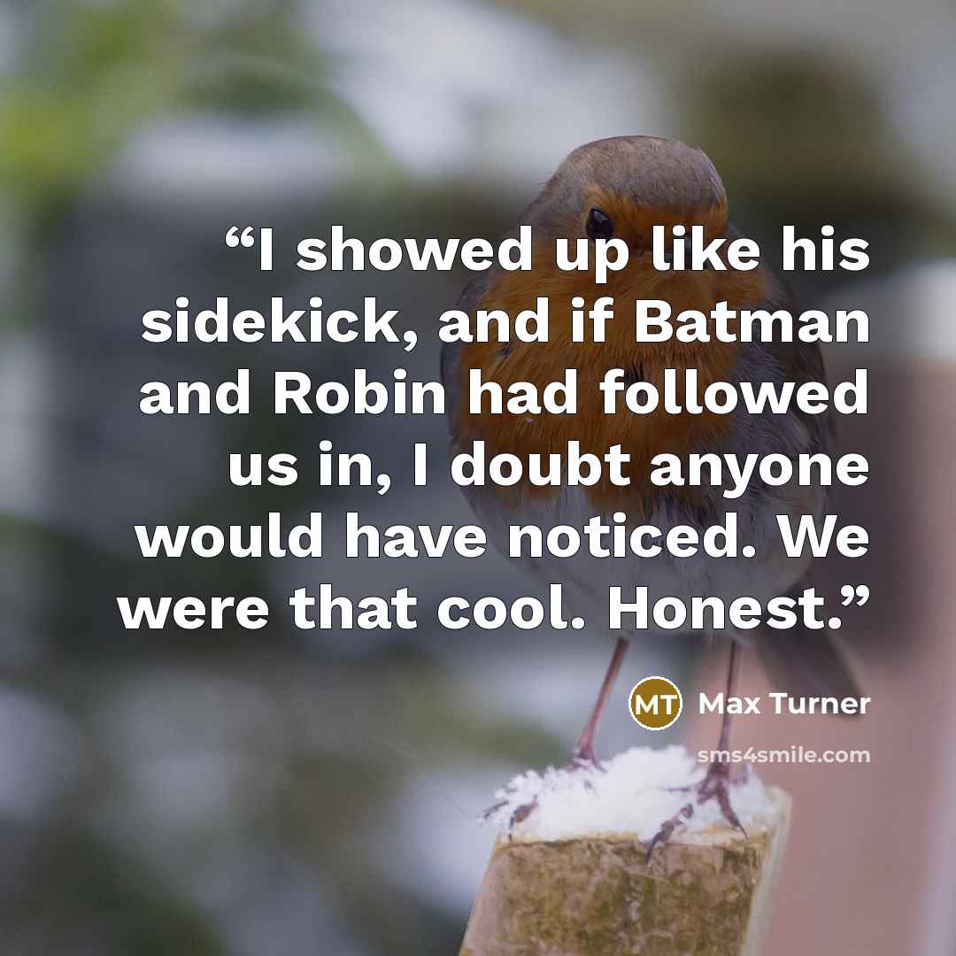 “I showed up like his sidekick, and if Batman and Robin had followed us in, I doubt anyone would have noticed. We were that cool. Honest.” quote by Max Turner