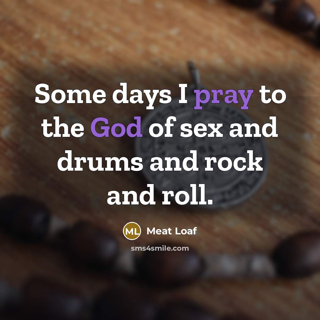 “Some days I pray to the God of sex and…” quote by Meat Loaf