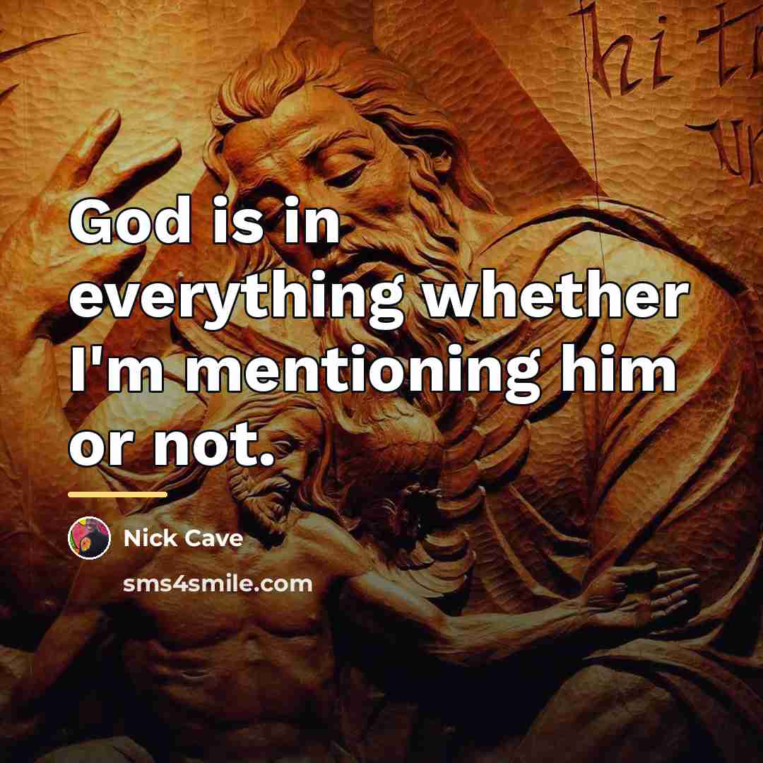 “God is in everything whether I'm mentioning him or not.…” quote by Nick Cave
