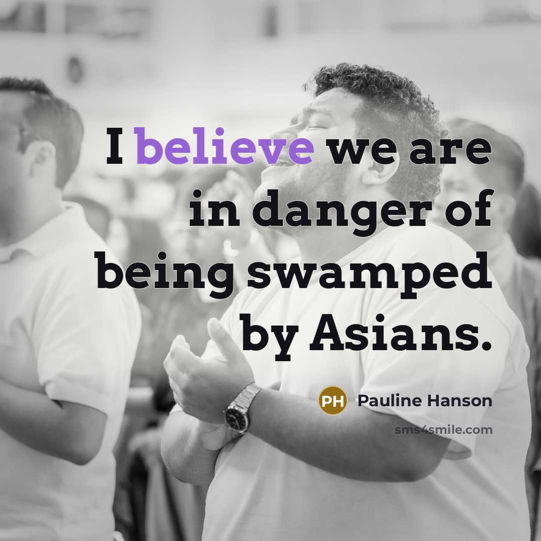 “I believe we are in danger of being swamped by Asians.” quote by Pauline Hanson