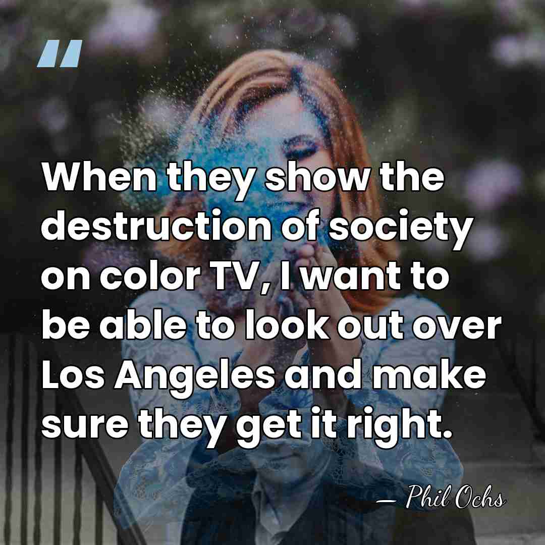 When they show the destruction of society on color TV, I want&hellip; - Phil Ochs