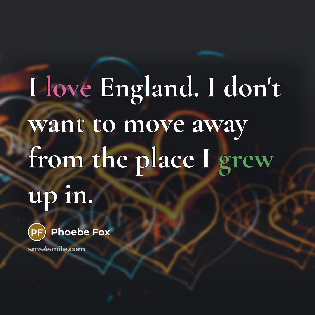 “I love England. I don't want to move away from the place I grew up in.” quote by Phoebe Fox