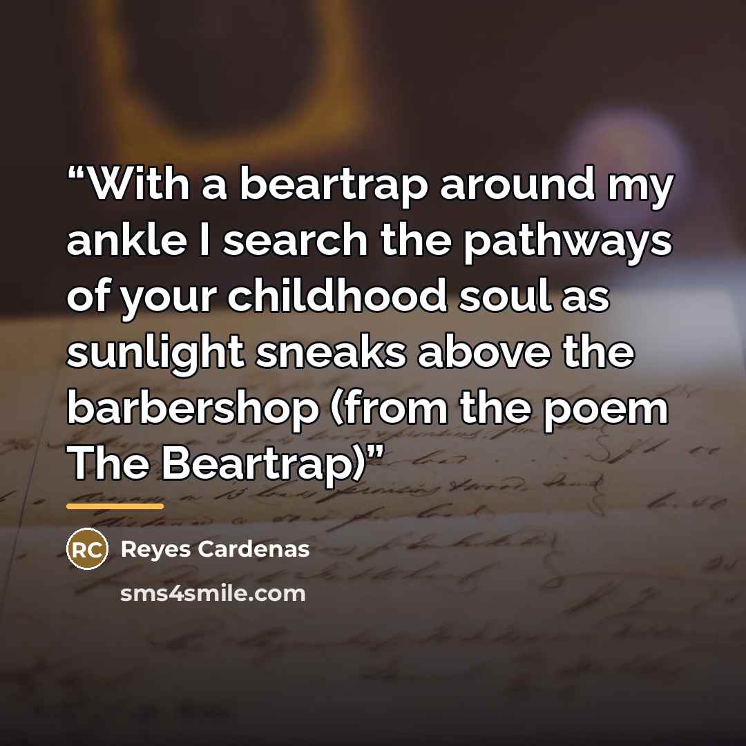 “With a beartrap around my ankle I search the pathways of your childhood soul as sunlight sneaks above the barbershop (from the poem The Beartrap)” quote by Reyes Cardenas