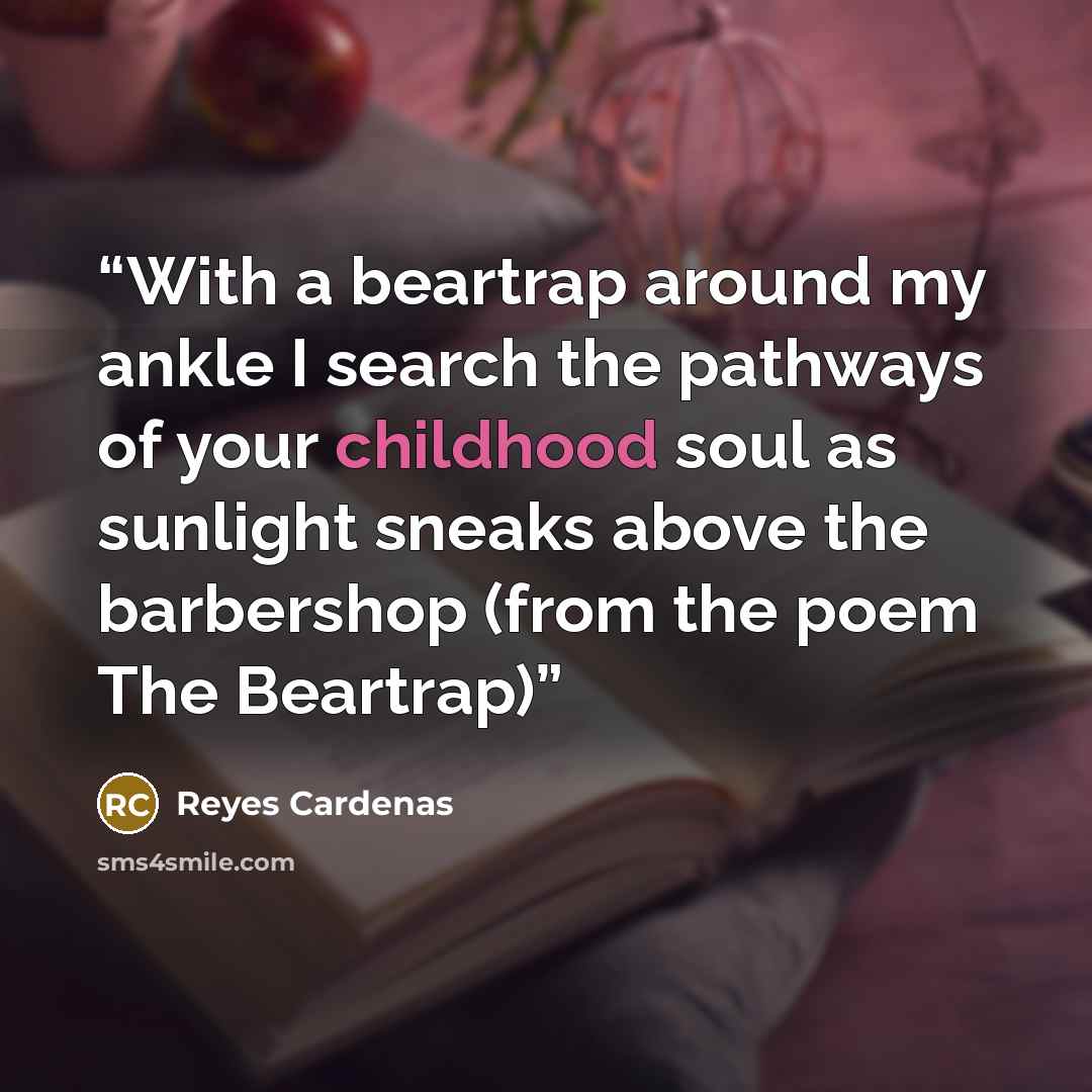 “With a beartrap around my ankle I search the pathways of your childhood soul as sunlight sneaks above the barbershop (from the poem The Beartrap)” quote by Reyes Cardenas