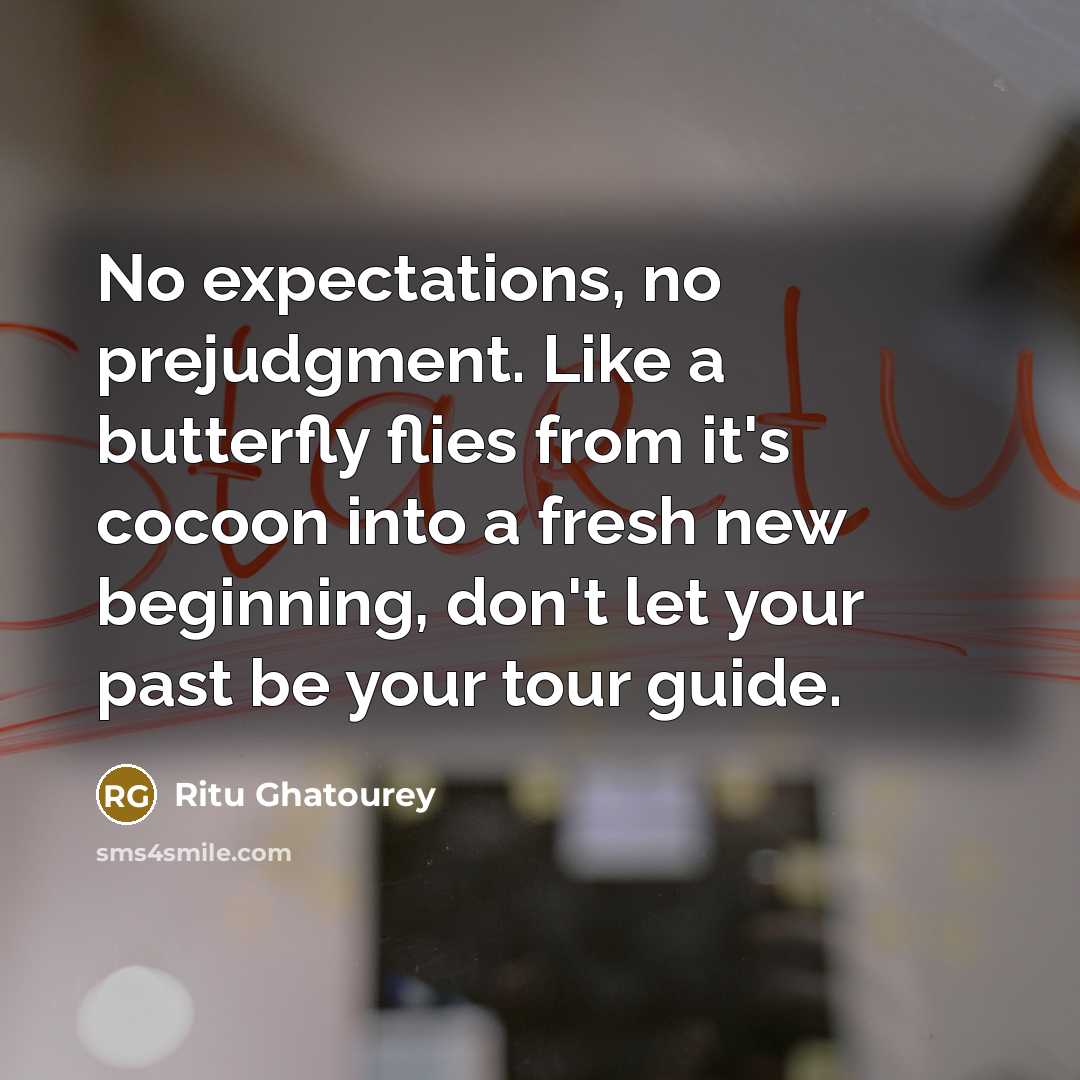 “No expectations, no prejudgment. Like a butterfly flies from it's cocoon into a fresh new beginning, don't let your past be your tour guide.” quote by Ritu Ghatourey