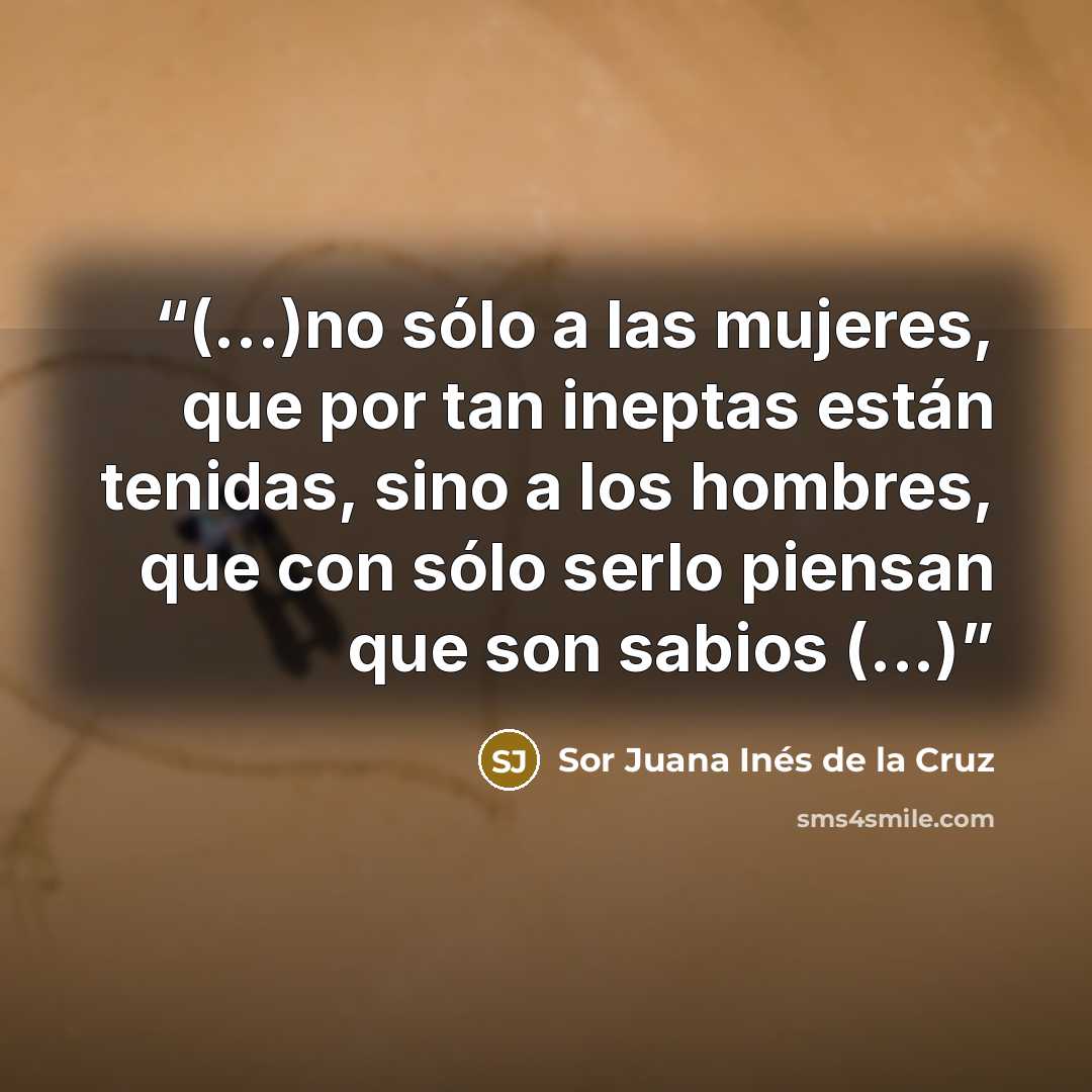 “(...)no sólo a las mujeres, que por tan ineptas están tenidas, sino a los hombres, que con sólo serlo piensan que son sabios (...)” quote by Sor Juana Inés de la Cruz
