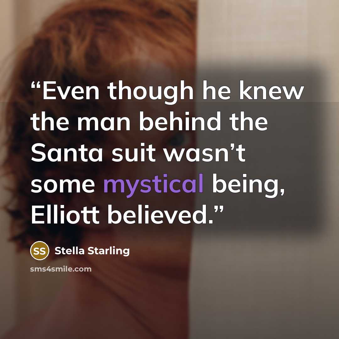 “Even though he knew the man behind the Santa suit wasn’t some mystical being, Elliott believed.” quote by Stella Starling