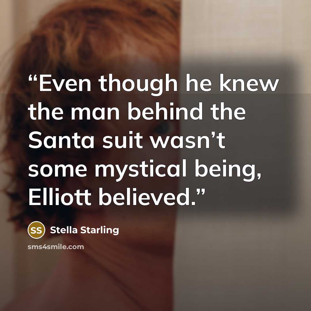 “Even though he knew the man behind the Santa suit wasn’t some mystical being, Elliott believed.” quote by Stella Starling