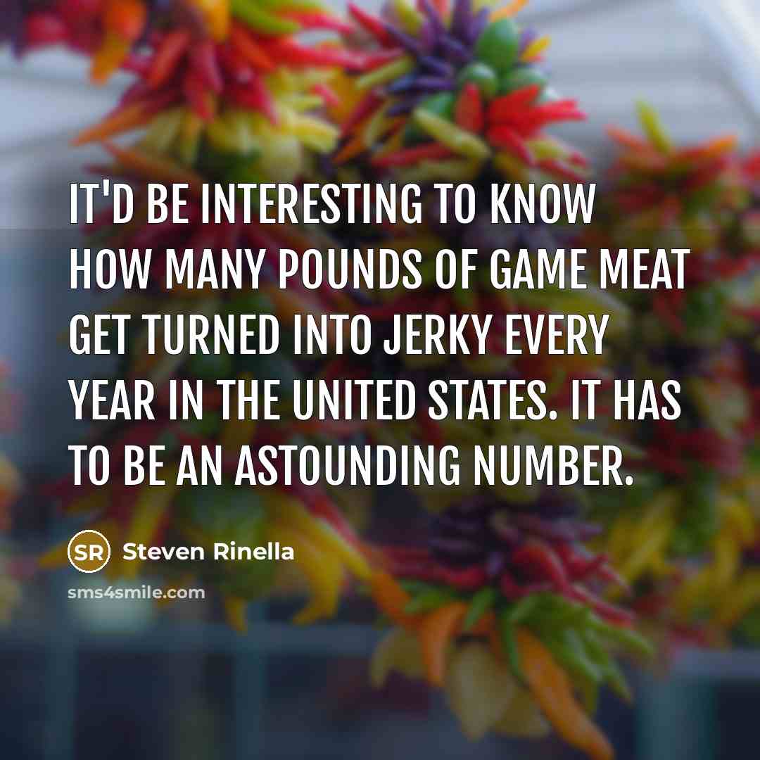 “It'd be interesting to know how many pounds of game meat get turned into jerky every year in the United States. It has to be an astounding number.” quote by Steven Rinella