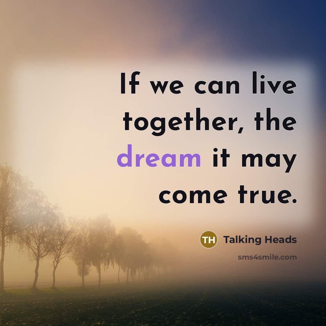 “If we can live together, the dream it may come…” quote by Talking Heads