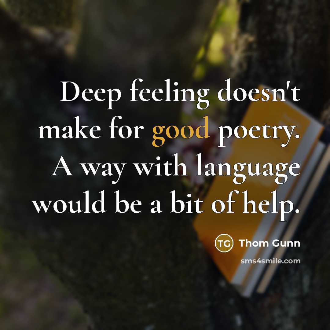 “Deep feeling doesn't make for good poetry. A way with language would be a bit of help.” quote by Thom Gunn