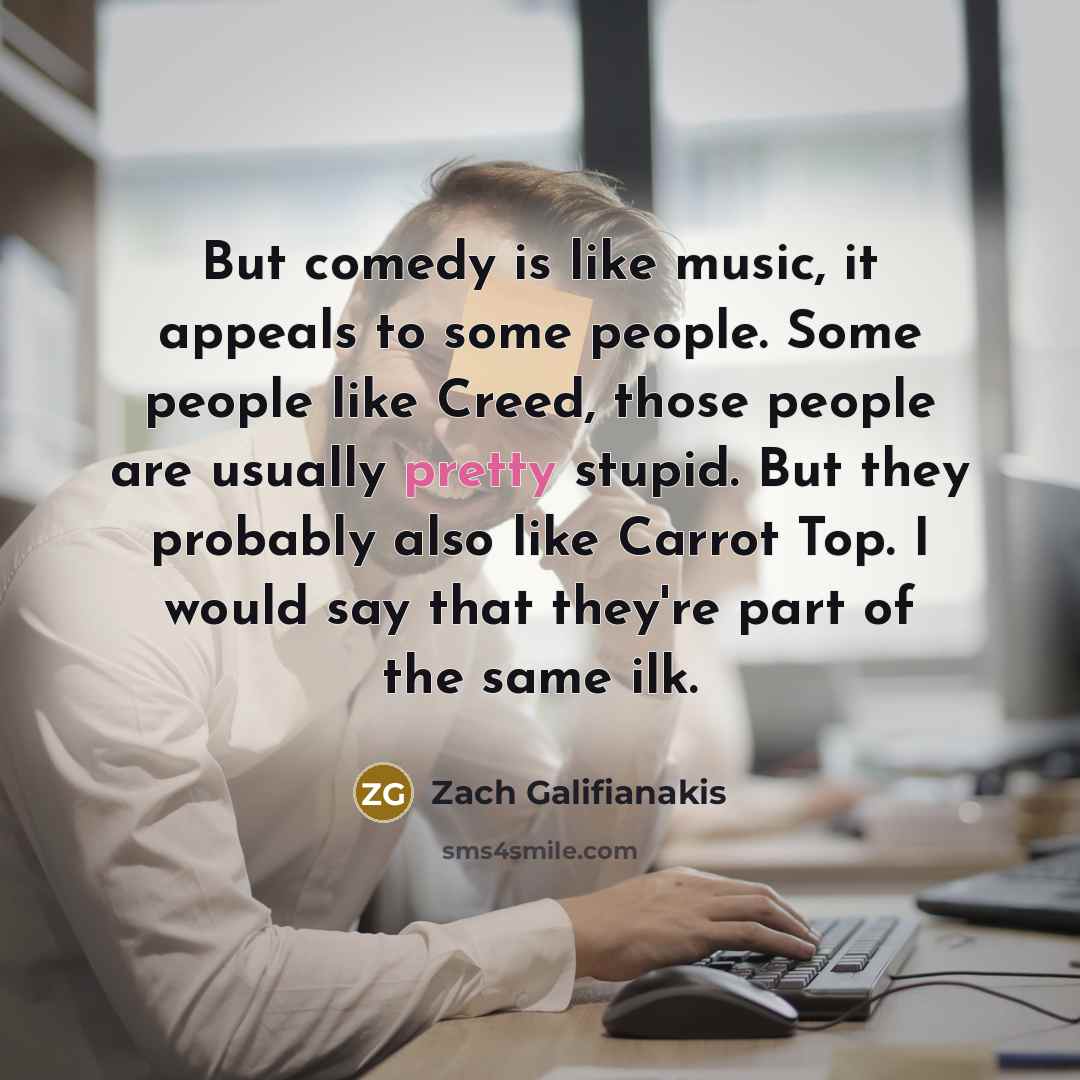 “But comedy is like music, it appeals to some people.…” quote by Zach Galifianakis