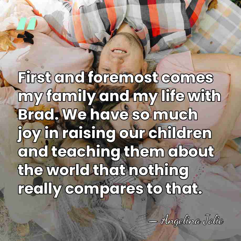 First and foremost comes my family and my life with Brad. We&hellip; - Angelina Jolie