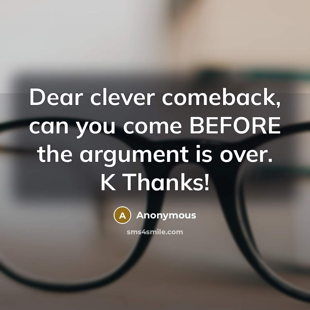 “Dear clever comeback, can you come BEFORE the argument is over. K Thanks!” quote by Anonymous