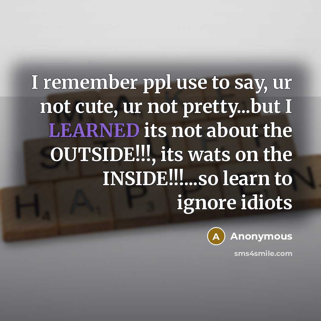 “I remember ppl use to say, ur not cute, ur not pretty...but I LEARNED its not about the OUTSIDE!!!, its wats on the INSIDE!!!...so learn to ignore idiots” quote by Anonymous