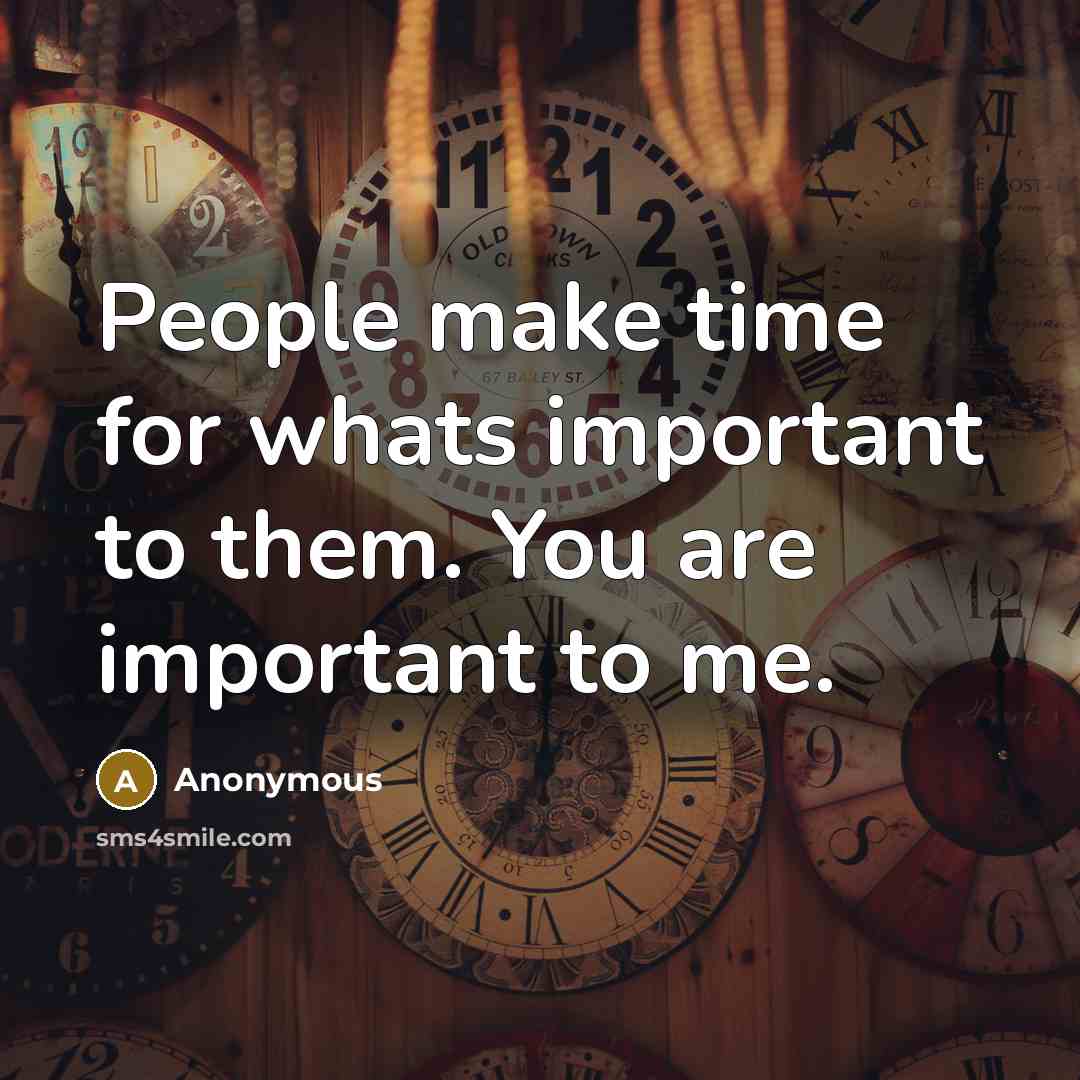 “People make time for whats important to them. You are important to me.” quote by Anonymous