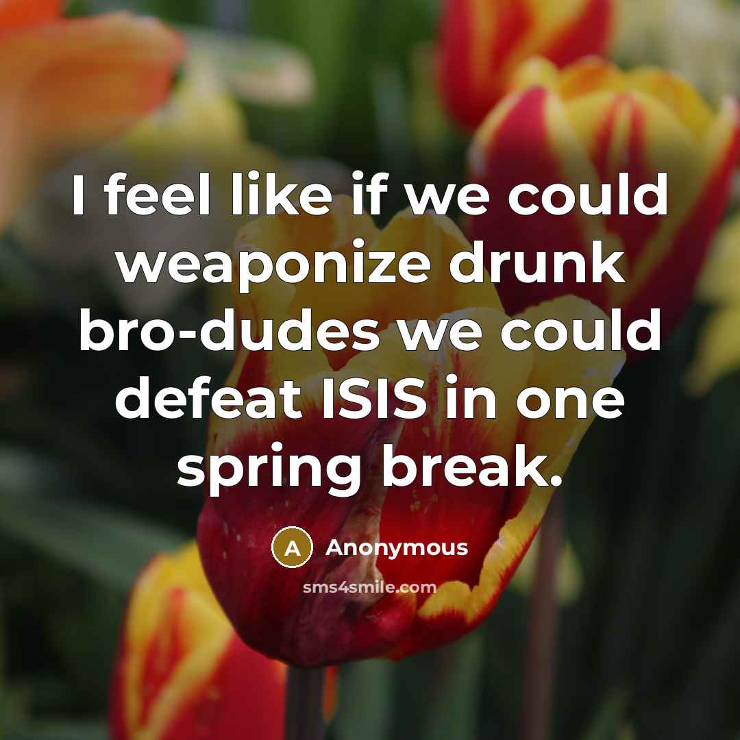 “I feel like if we could weaponize drunk bro-dudes we could defeat ISIS in one spring break.” quote by Anonymous
