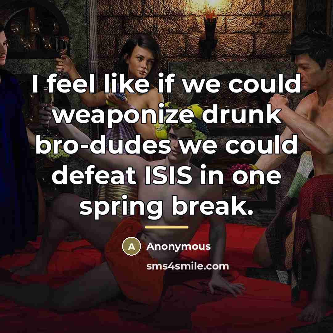 “I feel like if we could weaponize drunk bro-dudes we…” quote by Anonymous