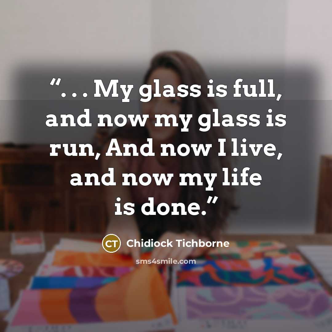 “. . . My glass is full, and now my glass is run, And now I live, and now my life is done.” quote by Chidiock Tichborne