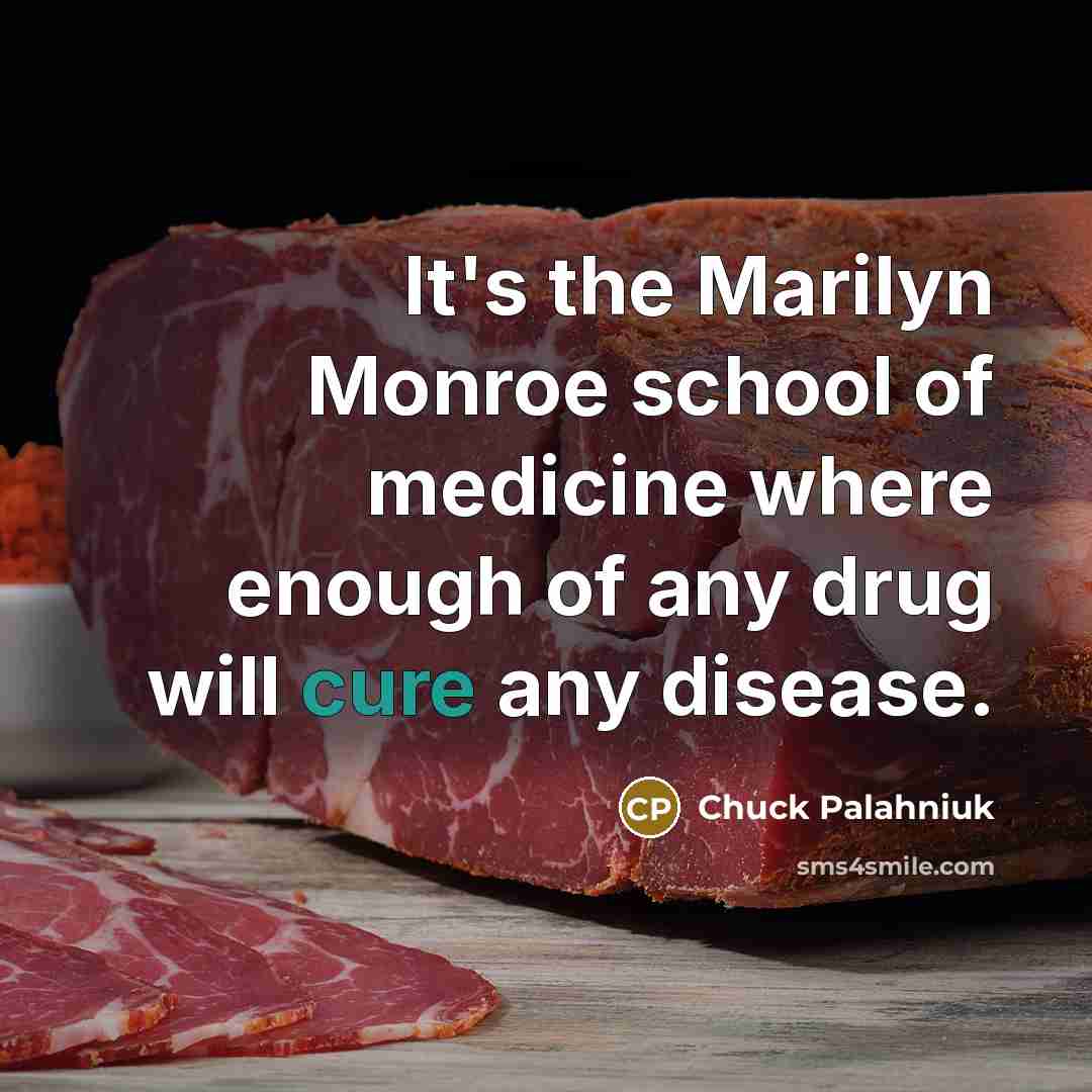 “It's the Marilyn Monroe school of medicine where enough of any drug will cure any disease.” quote by Chuck Palahniuk