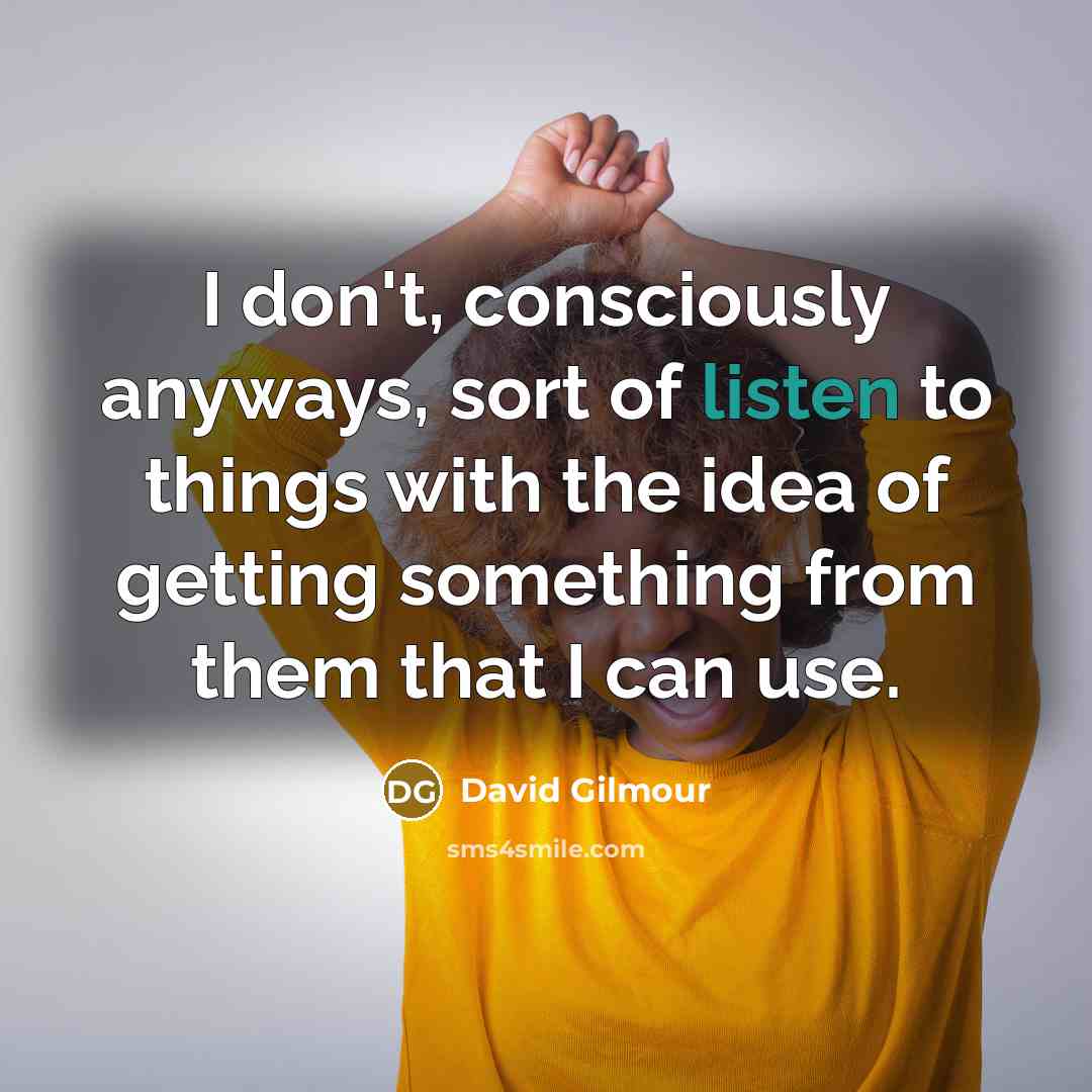 “I don't, consciously anyways, sort of listen to things with the idea of getting something from them that I can use.” quote by David Gilmour