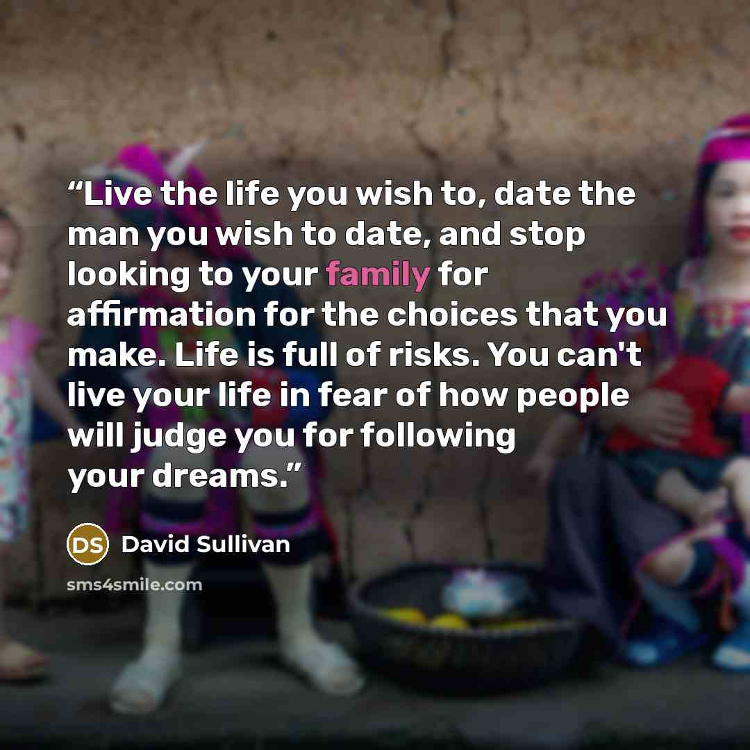 “Live the life you wish to, date the man you wish to date, and stop looking to your family for affirmation for the choices that you make. Life is full of risks. You can't live your life in fear of how people will judge you for following your dreams.” quote by David Sullivan