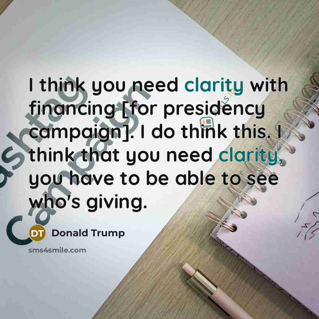 “I think you need clarity with financing [for presidency campaign].…” quote by Donald Trump