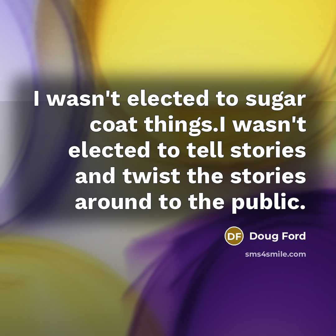 “I wasn't elected to sugar coat things.I wasn't elected to…” quote by Doug Ford