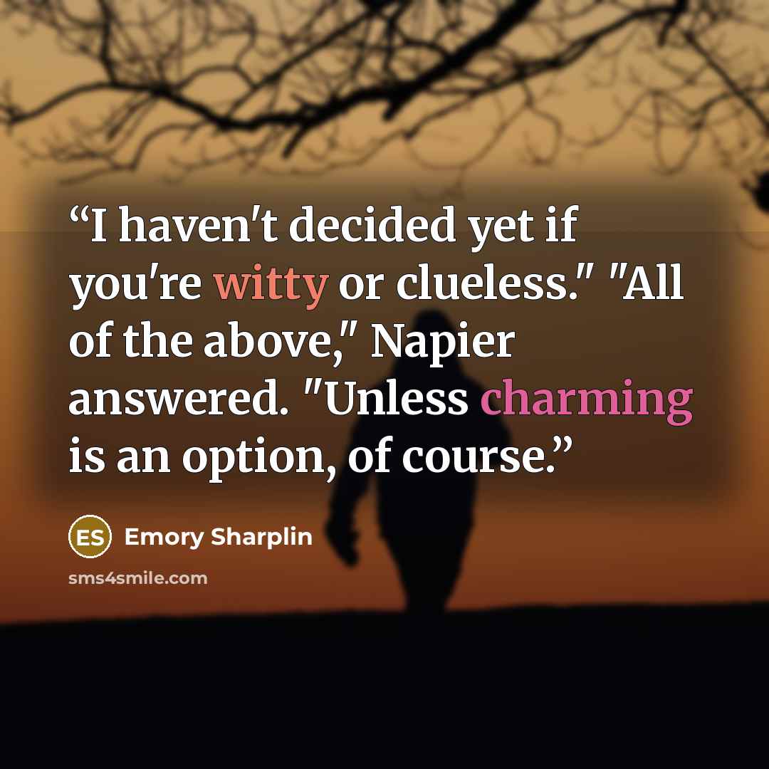 “I haven't decided yet if you're witty or clueless." "All of the above," Napier answered. "Unless charming is an option, of course.” quote by Emory Sharplin