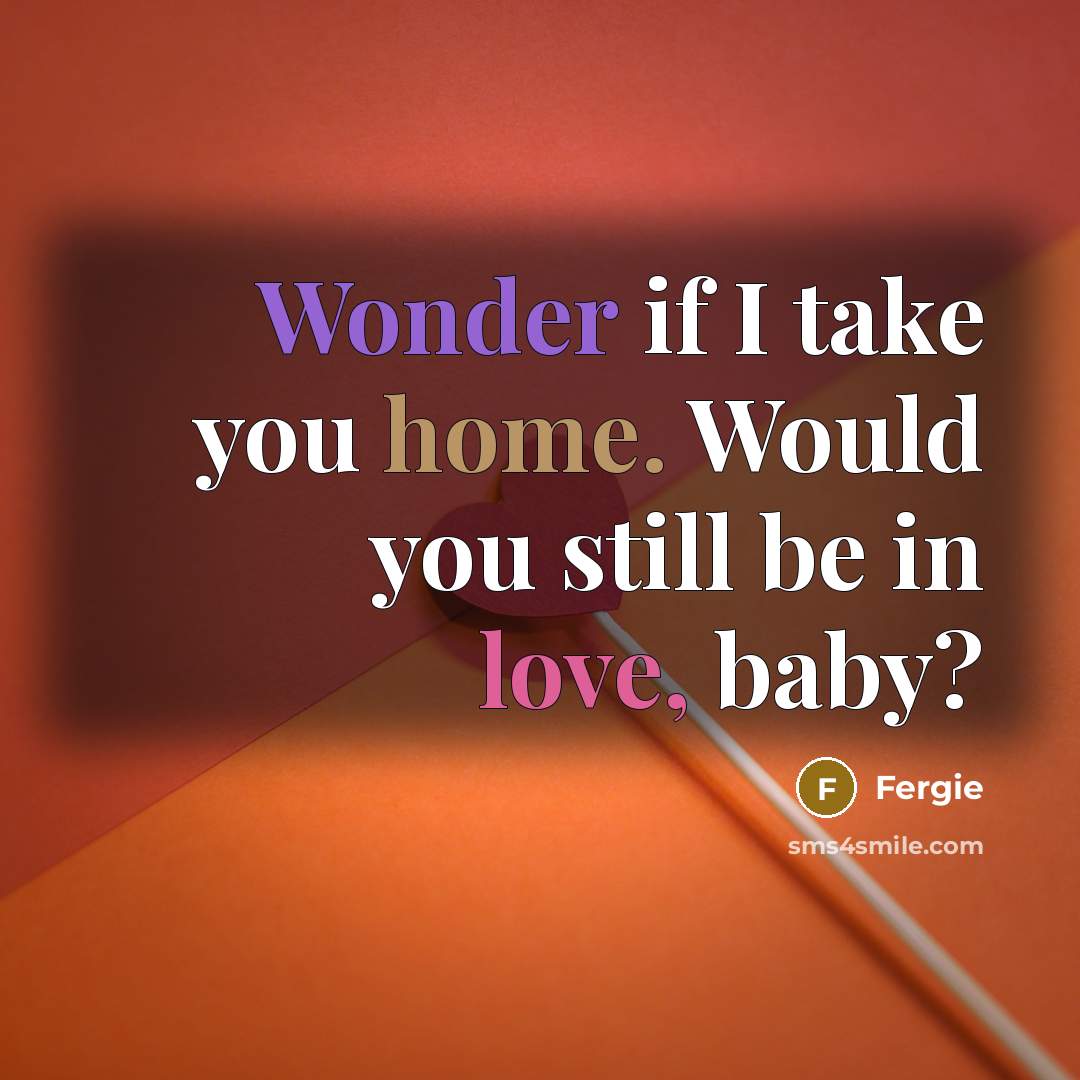 “Wonder if I take you home. Would you still be in love, baby?” quote by Fergie