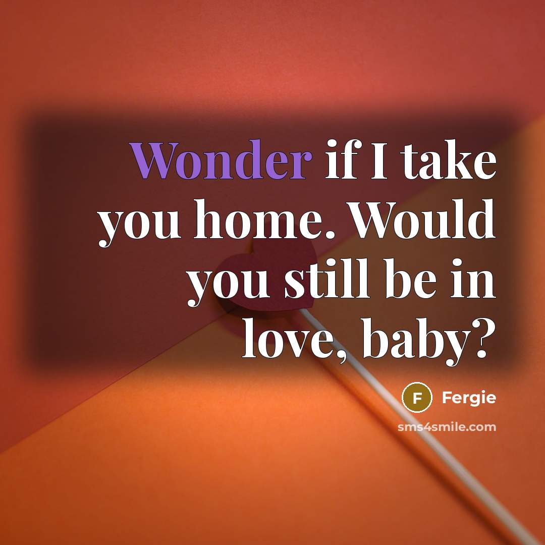 “Wonder if I take you home. Would you still be…” quote by Fergie