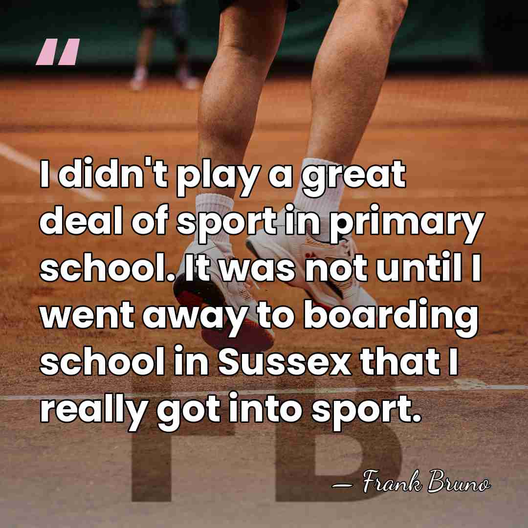 I didn't play a great deal of sport in primary school. It&hellip; - Frank Bruno