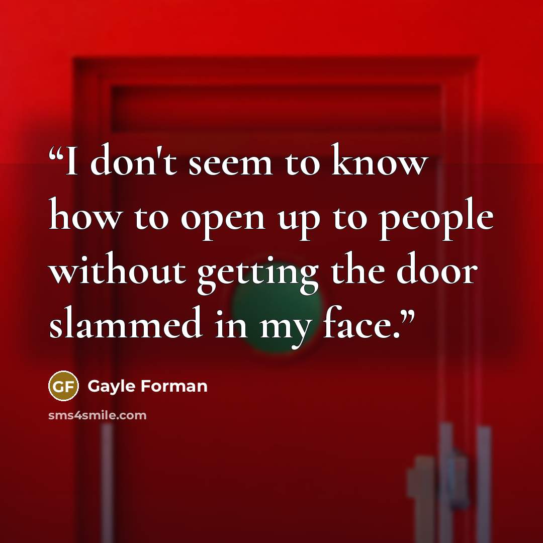 “I don't seem to know how to open up to people without getting the door slammed in my face.” quote by Gayle Forman