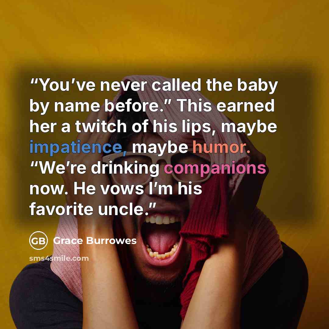 “You’ve never called the baby by name before.” This earned her a twitch of his lips, maybe impatience, maybe humor. “We’re drinking companions now. He vows I’m his favorite uncle.” quote by Grace Burrowes