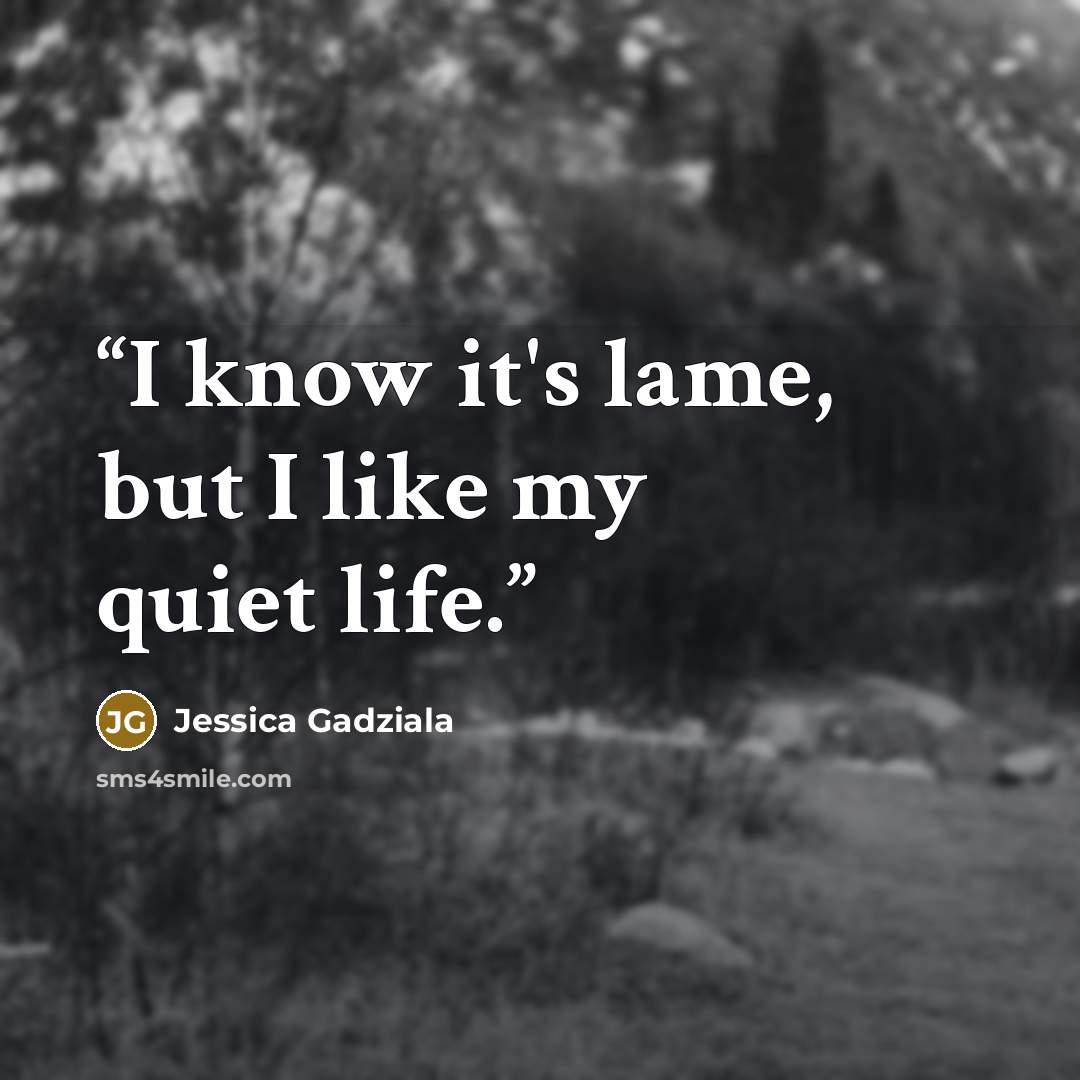 “I know it's lame, but I like my quiet life.” quote by Jessica Gadziala