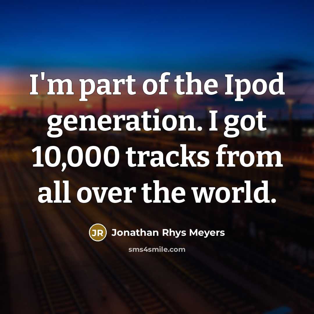 “I'm part of the Ipod generation. I got 10,000 tracks from all over the world.” quote by Jonathan Rhys Meyers