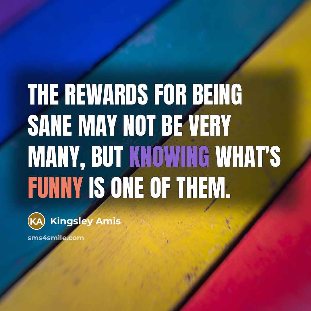 “The rewards for being sane may not be very many, but knowing what's funny is one of them.” quote by Kingsley Amis