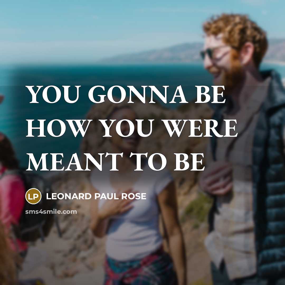 “YOU GONNA BE HOW YOU WERE MEANT TO BE…” quote by LEONARD PAUL ROSE
