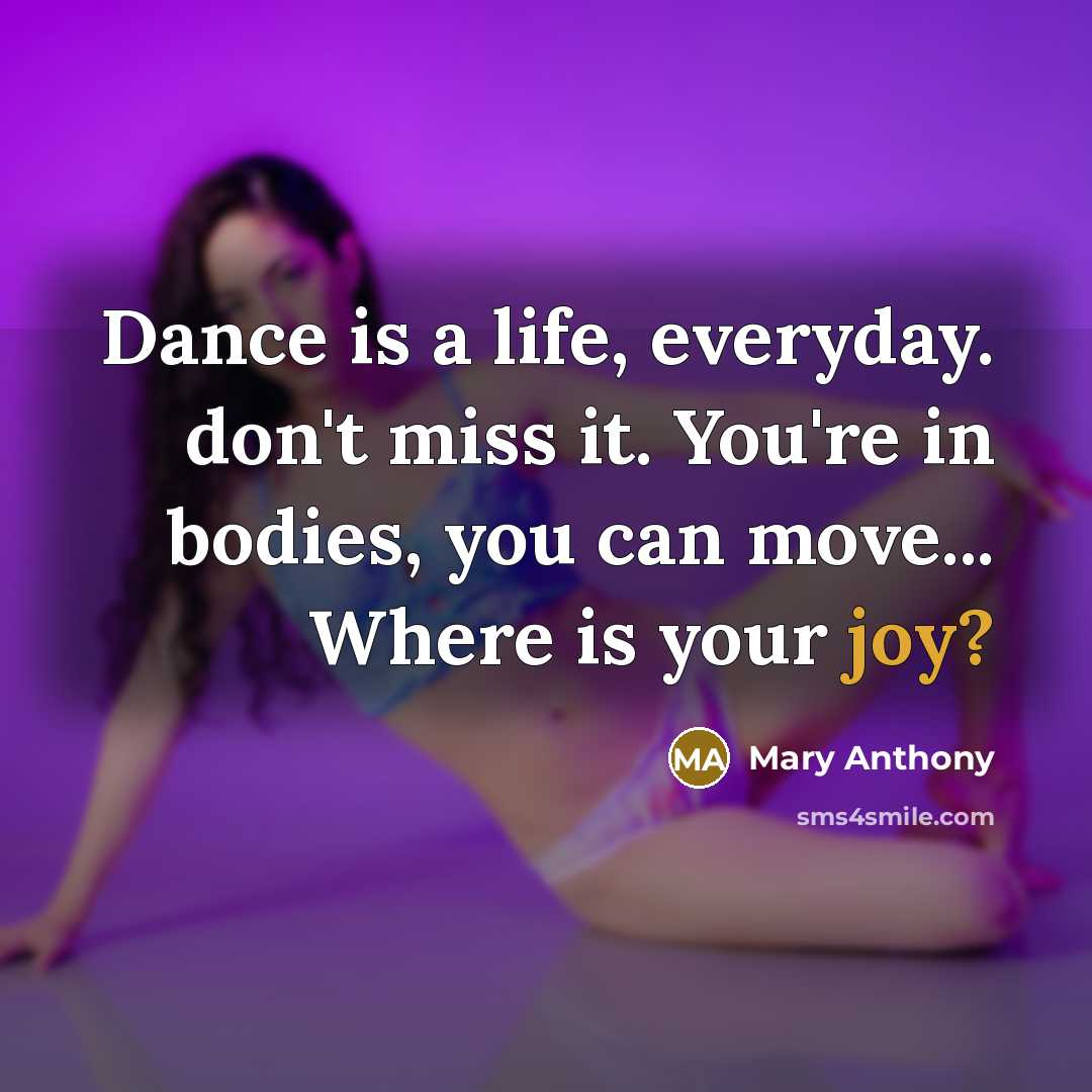 “Dance is a life, everyday. don't miss it. You're in bodies, you can move... Where is your joy?” quote by Mary Anthony
