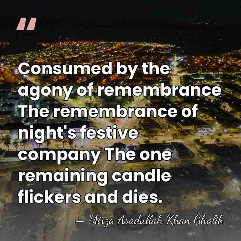 Consumed by the agony of remembrance The remembrance of night's festive company&hellip; - Mirza Asadullah Khan Ghalib