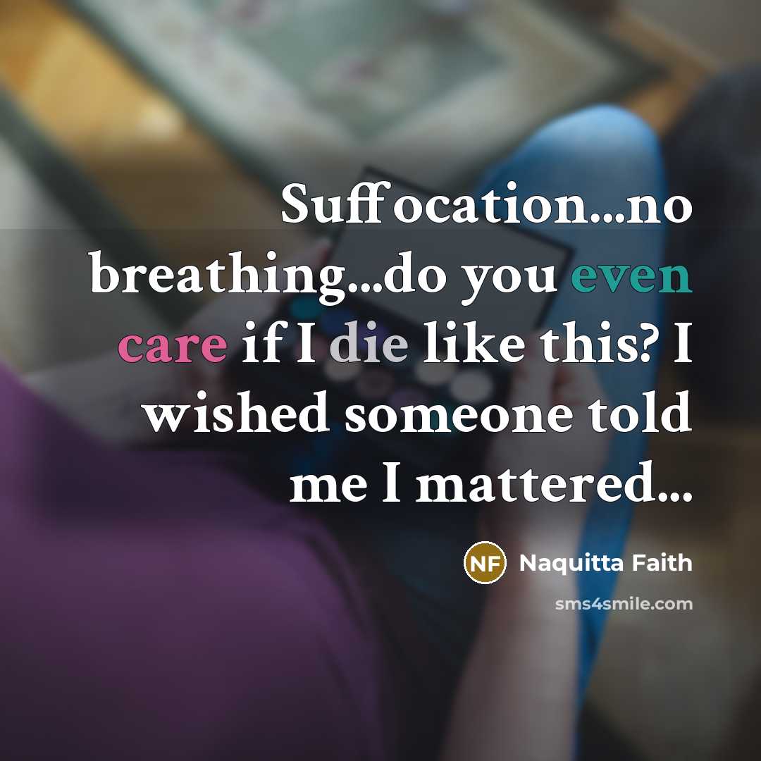 “Suffocation...no breathing...do you even care if I die like this? I wished someone told me I mattered...” quote by Naquitta Faith