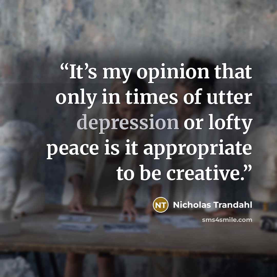 “It’s my opinion that only in times of utter depression or lofty peace is it appropriate to be creative.” quote by Nicholas Trandahl