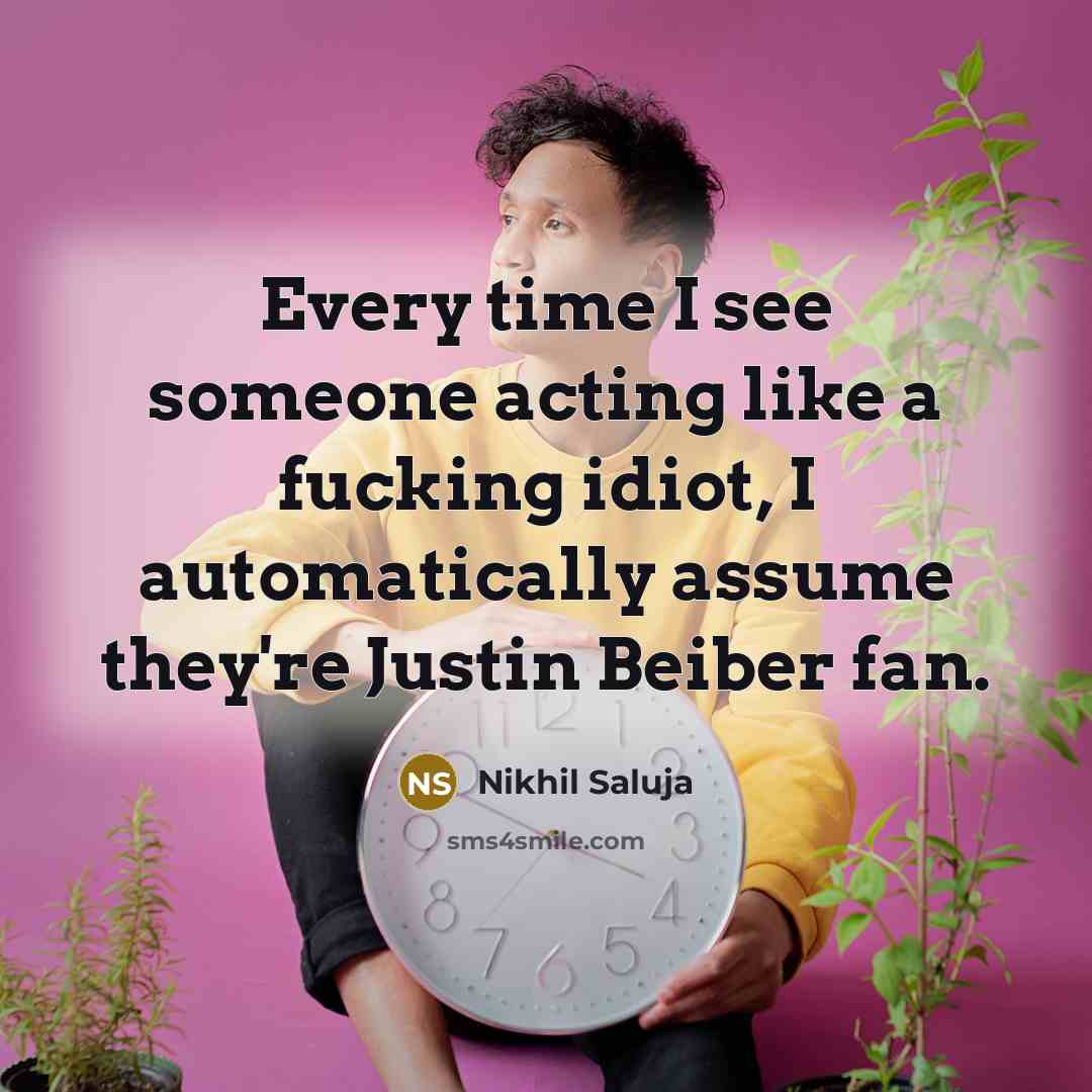 “Every time I see someone acting like a fucking idiot, I automatically assume they're Justin Beiber fan.” quote by Nikhil Saluja