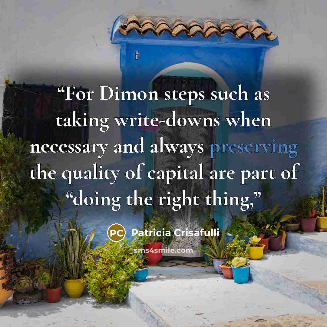 “For Dimon steps such as taking write-downs when necessary and always preserving the quality of capital are part of “doing the right thing,” quote by Patricia Crisafulli