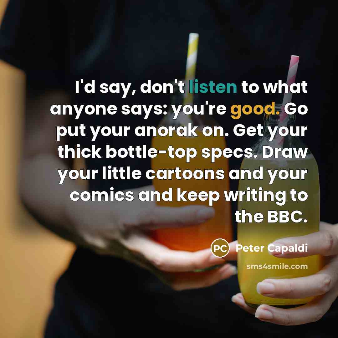 “I'd say, don't listen to what anyone says: you're good.…” quote by Peter Capaldi